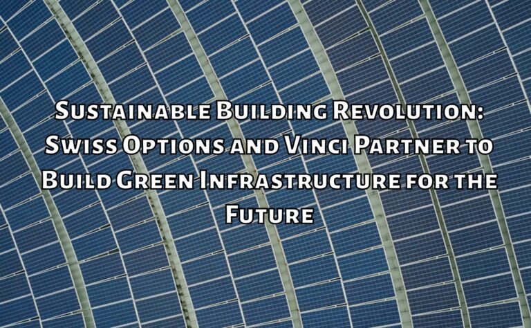 Sustainable Building Revolution: Swiss Options and Vinci Partner to Build Green Infrastructure for the Future